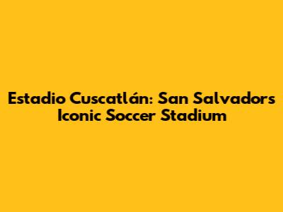 Estadio Cuscatlán: San Salvador's Iconic Soccer Stadium