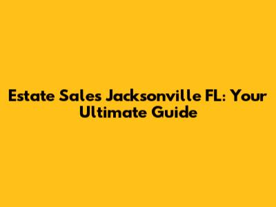 Estate Sales Jacksonville FL: Your Ultimate Guide