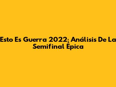 Esto Es Guerra 2022: Análisis De La Semifinal Épica