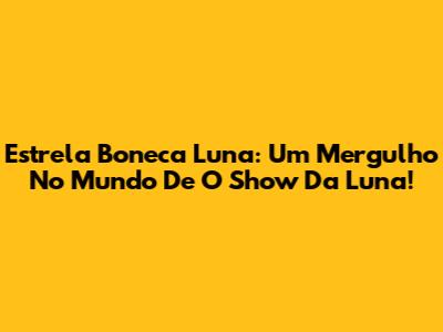 Estrela Boneca Luna: Um Mergulho No Mundo De O Show Da Luna!