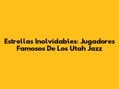 Estrellas Inolvidables: Jugadores Famosos De Los Utah Jazz