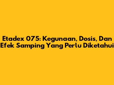 Etadex 075: Kegunaan, Dosis, Dan Efek Samping Yang Perlu Diketahui