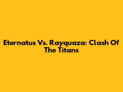 Eternatus Vs. Rayquaza: Clash Of The Titans
