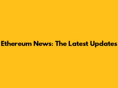 Ethereum News: The Latest Updates