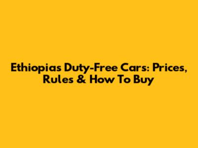 Ethiopia's Duty-Free Cars: Prices, Rules & How To Buy
