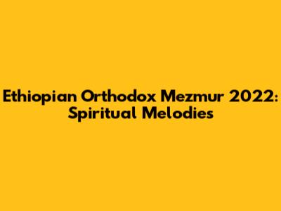 Ethiopian Orthodox Mezmur 2022: Spiritual Melodies