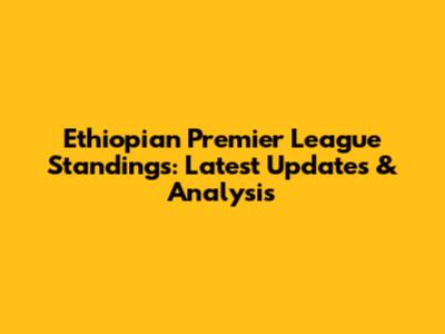 Ethiopian Premier League Standings: Latest Updates & Analysis