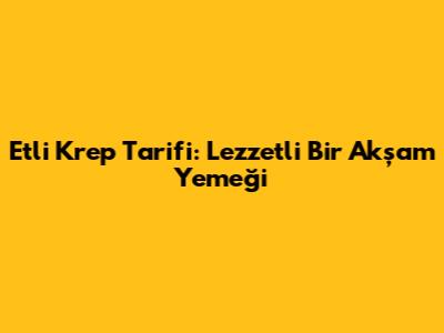 Etli Krep Tarifi: Lezzetli Bir Akşam Yemeği
