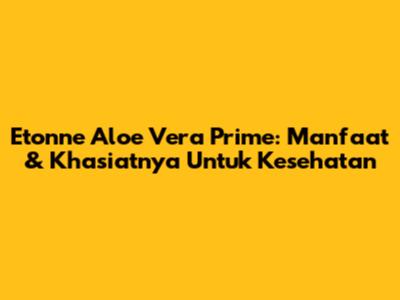 Etonne Aloe Vera Prime: Manfaat & Khasiatnya Untuk Kesehatan