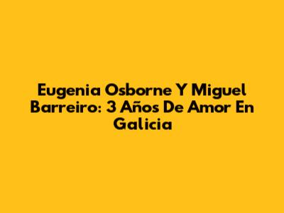 Eugenia Osborne Y Miguel Barreiro: 3 Años De Amor En Galicia