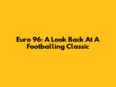 Euro '96: A Look Back At A Footballing Classic
