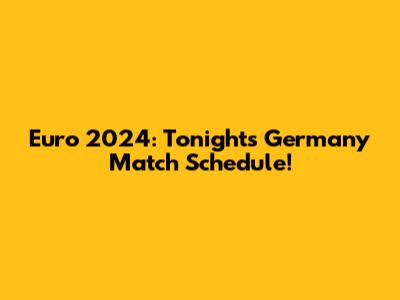 Euro 2024: Tonight's Germany Match Schedule!