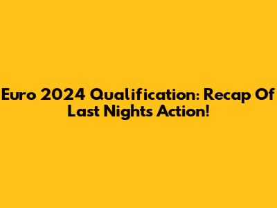 Euro 2024 Qualification: Recap Of Last Night's Action!