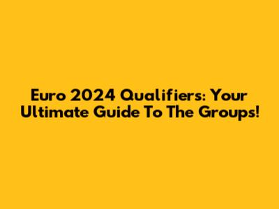 Euro 2024 Qualifiers: Your Ultimate Guide To The Groups!