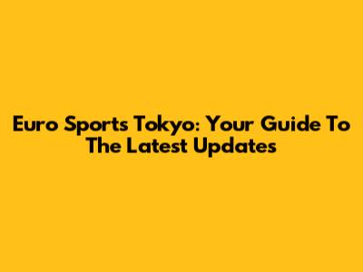 Euro Sports Tokyo: Your Guide To The Latest Updates