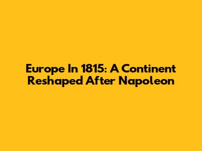 Europe In 1815: A Continent Reshaped After Napoleon