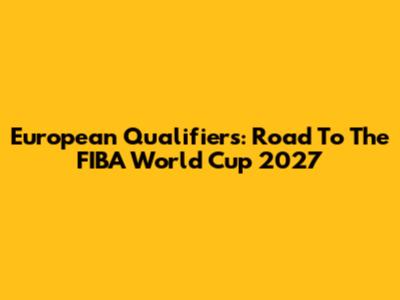 European Qualifiers: Road To The FIBA World Cup 2027