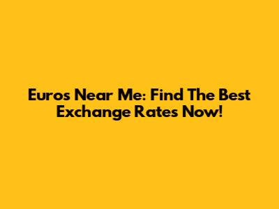 Euros Near Me: Find The Best Exchange Rates Now!