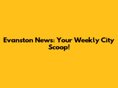 Evanston News: Your Weekly City Scoop!