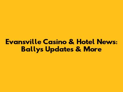 Evansville Casino & Hotel News: Bally's Updates & More