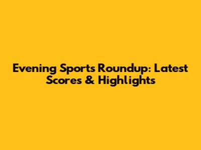 Evening Sports Roundup: Latest Scores & Highlights