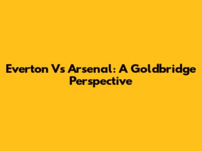 Everton Vs Arsenal: A Goldbridge Perspective