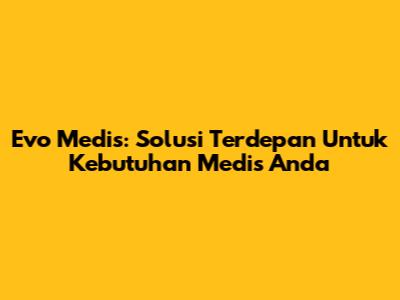 Evo Medis: Solusi Terdepan Untuk Kebutuhan Medis Anda