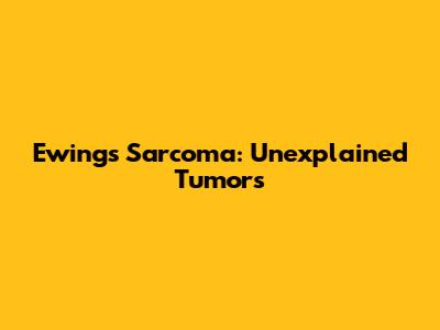 Ewing's Sarcoma: Unexplained Tumors