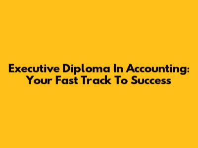 Executive Diploma In Accounting: Your Fast Track To Success