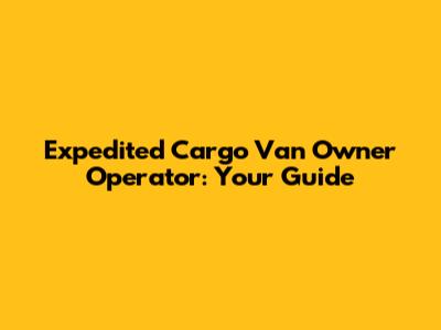 Expedited Cargo Van Owner Operator: Your Guide