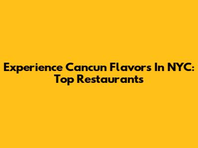 Experience Cancun Flavors In NYC: Top Restaurants