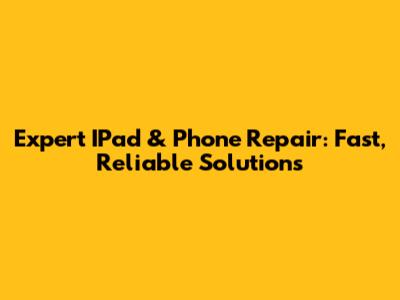 Expert IPad & Phone Repair: Fast, Reliable Solutions