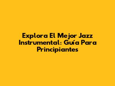 Explora El Mejor Jazz Instrumental: Guía Para Principiantes