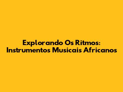 Explorando Os Ritmos: Instrumentos Musicais Africanos