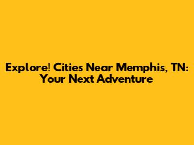 Explore! Cities Near Memphis, TN: Your Next Adventure