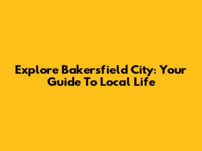 Explore Bakersfield City: Your Guide To Local Life