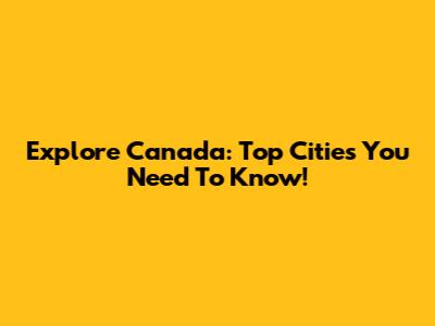 Explore Canada: Top Cities You Need To Know!