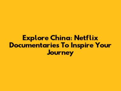 Explore China: Netflix Documentaries To Inspire Your Journey
