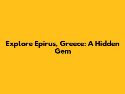 Explore Epirus, Greece: A Hidden Gem