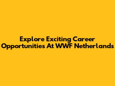 Explore Exciting Career Opportunities At WWF Netherlands
