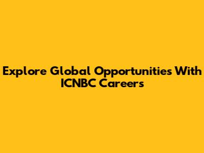 Explore Global Opportunities With ICNBC Careers