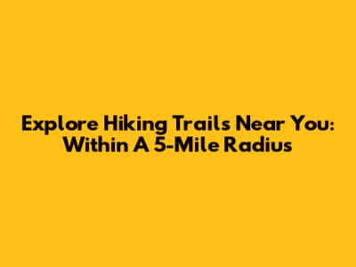 Explore Hiking Trails Near You: Within A 5-Mile Radius