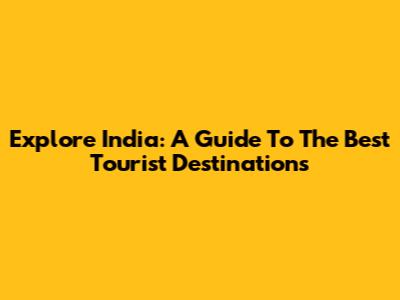 Explore India: A Guide To The Best Tourist Destinations