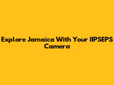 Explore Jamaica With Your IIPSEPS Camera