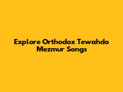 Explore Orthodox Tewahdo Mezmur Songs