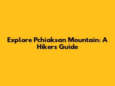 Explore Pchiaksan Mountain: A Hiker's Guide