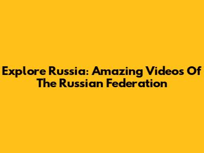 Explore Russia: Amazing Videos Of The Russian Federation