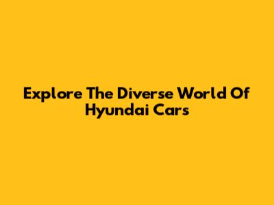 Explore The Diverse World Of Hyundai Cars