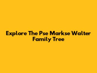 Explore The Pse Markse Walter Family Tree