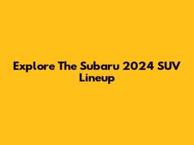 Explore The Subaru 2024 SUV Lineup